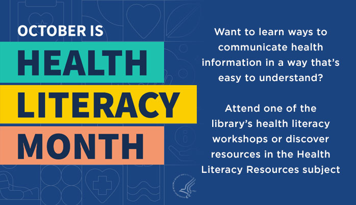 October is Health Literacy Month Want to learn ways to communicate health information in a way that’s easy to understand? Attend one of the library’s health literacy workshops or discover resources in the Health Literacy Resources subject guide.